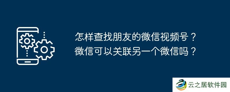 怎样查找朋友的微信视频号？微信可以关联另一个微信吗？